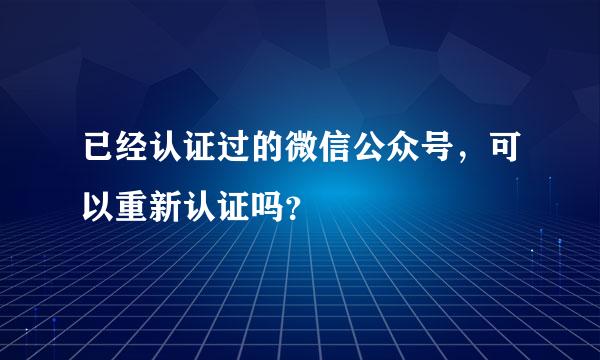 已经认证过的微信公众号，可以重新认证吗？