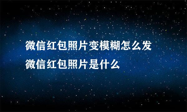 微信红包照片变模糊怎么发 微信红包照片是什么