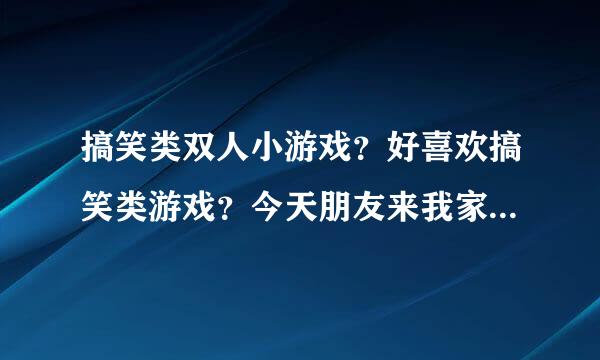 搞笑类双人小游戏？好喜欢搞笑类游戏？今天朋友来我家，我想和他一起玩。