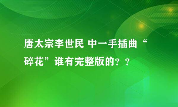 唐太宗李世民 中一手插曲“碎花”谁有完整版的？？