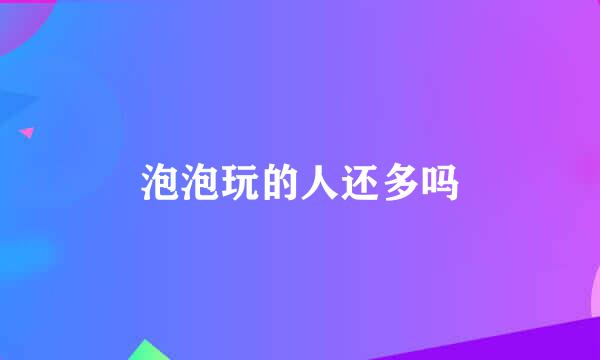 泡泡玩的人还多吗