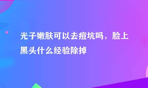 光子嫩肤可以去痘坑吗，脸上黑头什么经验除掉