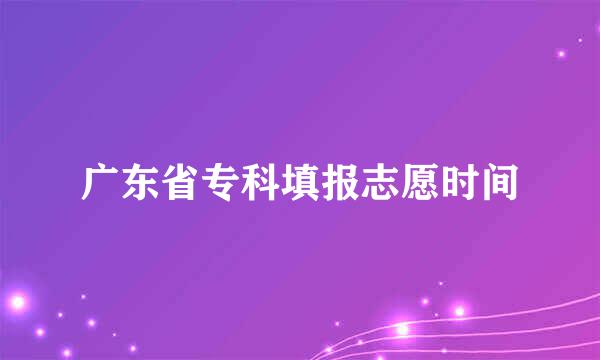 广东省专科填报志愿时间