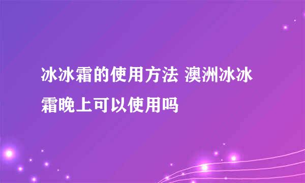 冰冰霜的使用方法 澳洲冰冰霜晚上可以使用吗