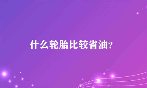 什么轮胎比较省油？