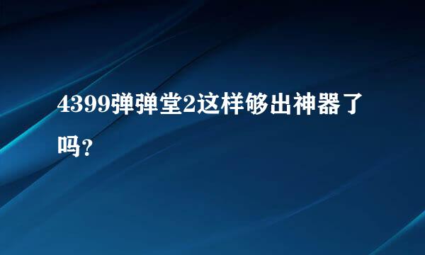 4399弹弹堂2这样够出神器了吗？