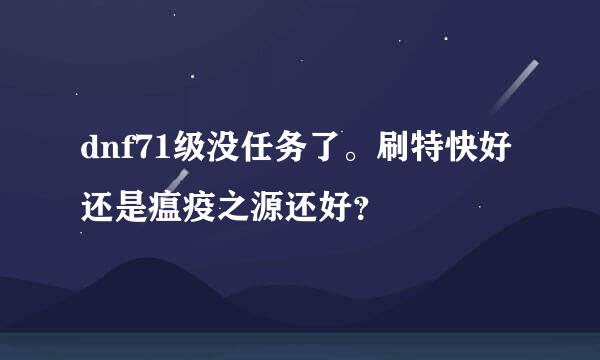 dnf71级没任务了。刷特快好还是瘟疫之源还好？