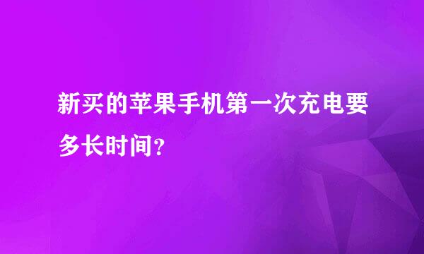 新买的苹果手机第一次充电要多长时间？