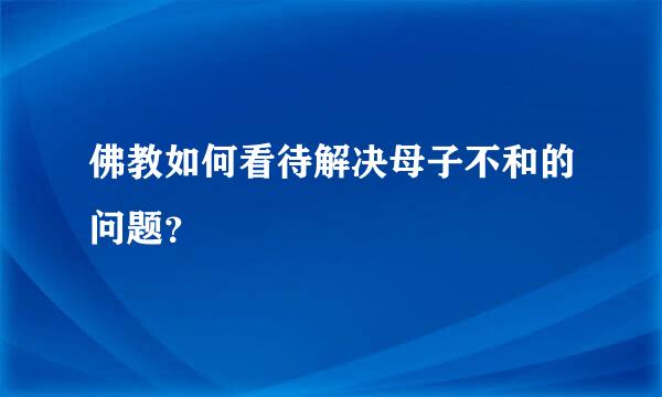 佛教如何看待解决母子不和的问题？