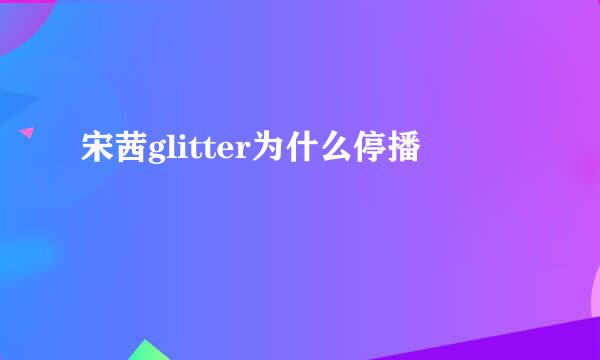 宋茜glitter为什么停播