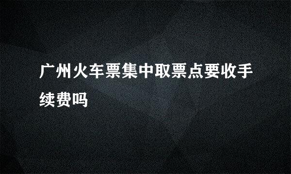 广州火车票集中取票点要收手续费吗