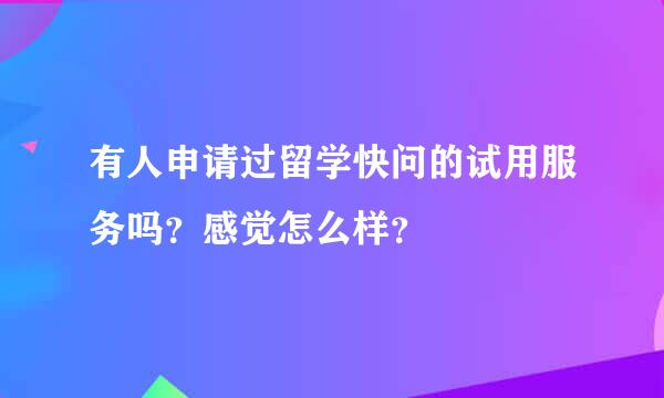 有人申请过留学快问的试用服务吗？感觉怎么样？