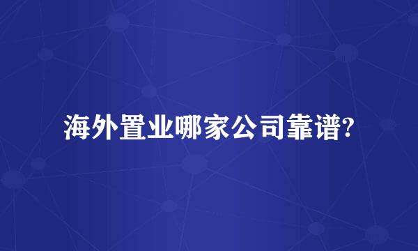 海外置业哪家公司靠谱?