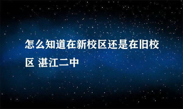 怎么知道在新校区还是在旧校区 湛江二中