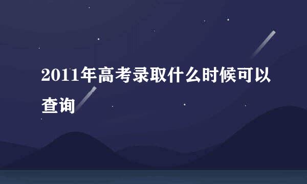 2011年高考录取什么时候可以查询