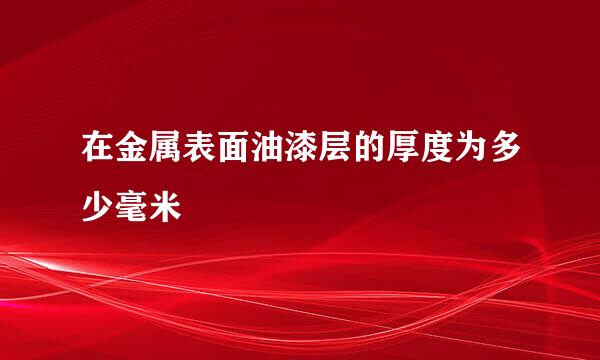 在金属表面油漆层的厚度为多少毫米