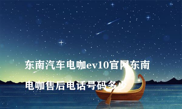 
东南汽车电咖ev10官网东南电咖售后电话号码多少
