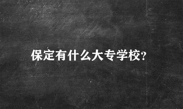 保定有什么大专学校？