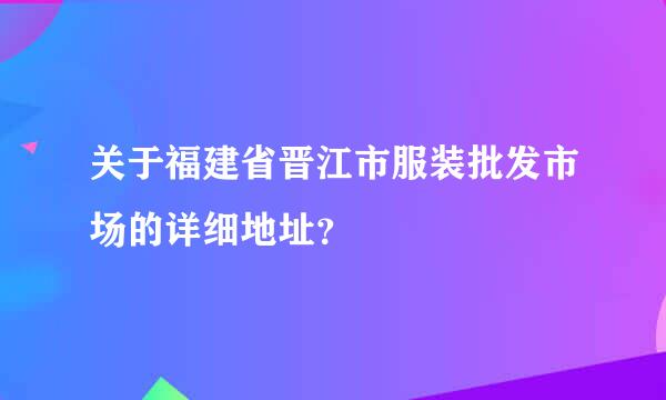 关于福建省晋江市服装批发市场的详细地址？