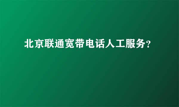 北京联通宽带电话人工服务？