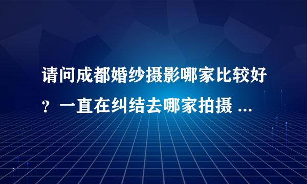 请问成都婚纱摄影哪家比较好？一直在纠结去哪家拍摄 ，希望大家给点 好的建议哦