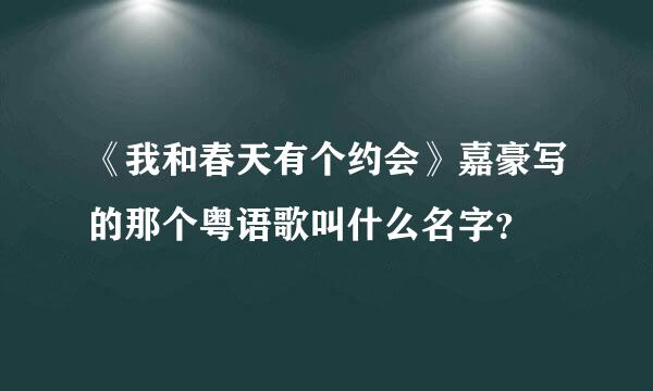 《我和春天有个约会》嘉豪写的那个粤语歌叫什么名字？