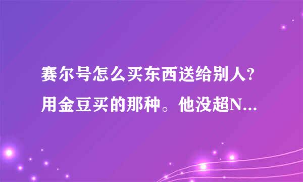 赛尔号怎么买东西送给别人?用金豆买的那种。他没超NO所以要我送！！！！急急急 ！！！！！！！！！！！