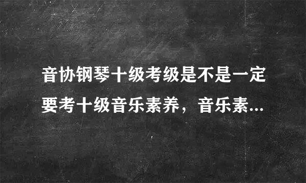 音协钢琴十级考级是不是一定要考十级音乐素养，音乐素养都要考什么内容，用什么形式考