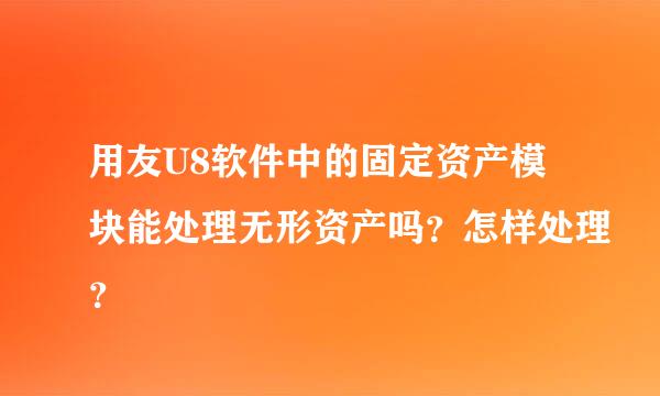 用友U8软件中的固定资产模块能处理无形资产吗？怎样处理？