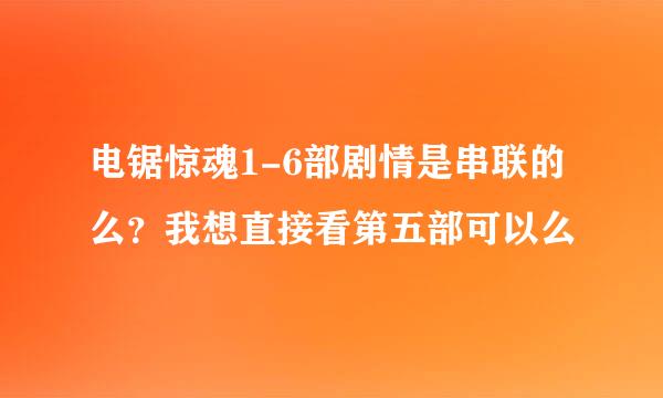 电锯惊魂1-6部剧情是串联的么？我想直接看第五部可以么