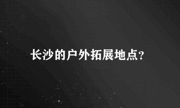 长沙的户外拓展地点？