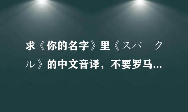 求《你的名字》里《スパークル》的中文音译，不要罗马音！！！谢谢！