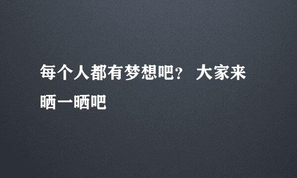 每个人都有梦想吧？ 大家来晒一晒吧