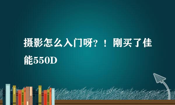 摄影怎么入门呀？！刚买了佳能550D