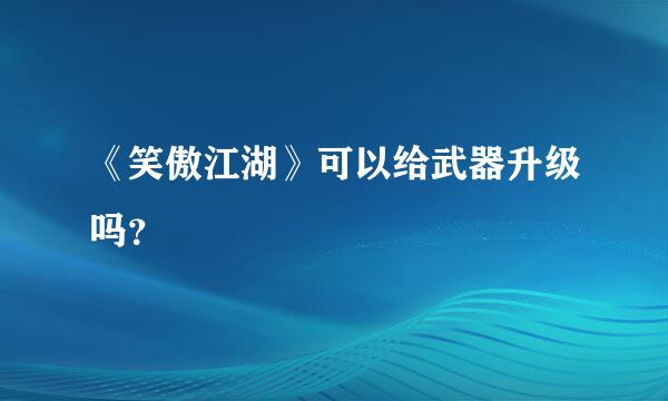 《笑傲江湖》可以给武器升级吗？