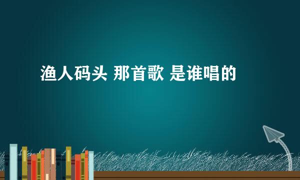 渔人码头 那首歌 是谁唱的