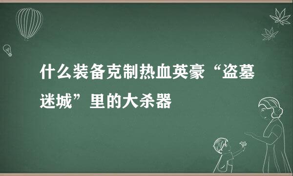 什么装备克制热血英豪“盗墓迷城”里的大杀器