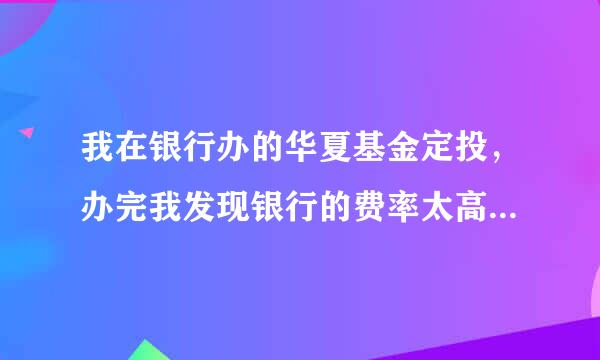 我在银行办的华夏基金定投，办完我发现银行的费率太高，能不能撤销，在网上办理啊，谢谢大家了,我是新手