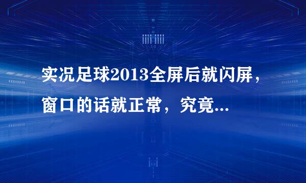 实况足球2013全屏后就闪屏，窗口的话就正常，究竟是哪里出问题了啊？分辨率我也调过了，可就是不行！