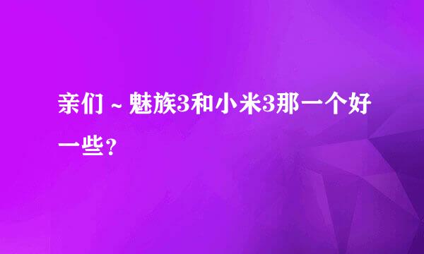 亲们～魅族3和小米3那一个好一些？