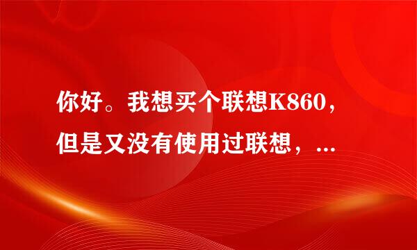 你好。我想买个联想K860，但是又没有使用过联想，不知道联想手机怎么样？