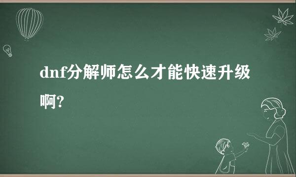 dnf分解师怎么才能快速升级啊?