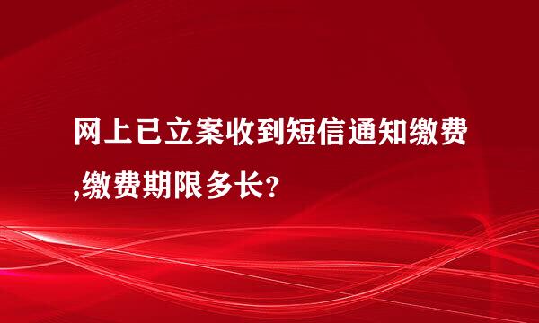 网上已立案收到短信通知缴费,缴费期限多长？