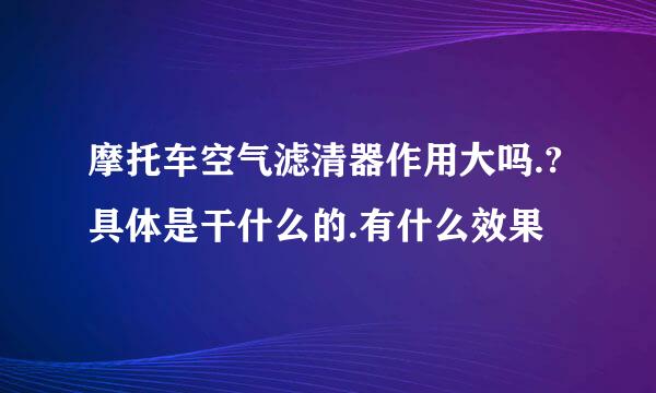 摩托车空气滤清器作用大吗.?具体是干什么的.有什么效果