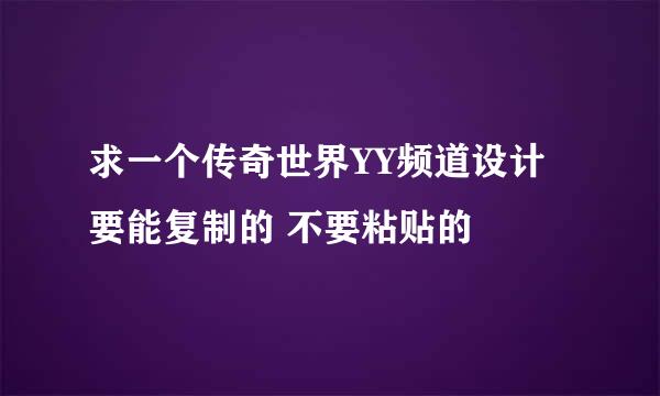 求一个传奇世界YY频道设计 要能复制的 不要粘贴的