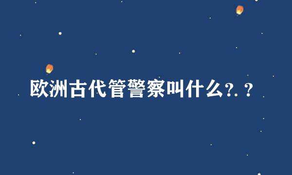 欧洲古代管警察叫什么？？