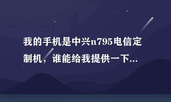 我的手机是中兴n795电信定制机，谁能给我提供一下非定制刷机包，或者教我怎么制作也行。