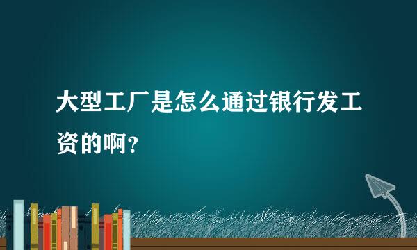 大型工厂是怎么通过银行发工资的啊？