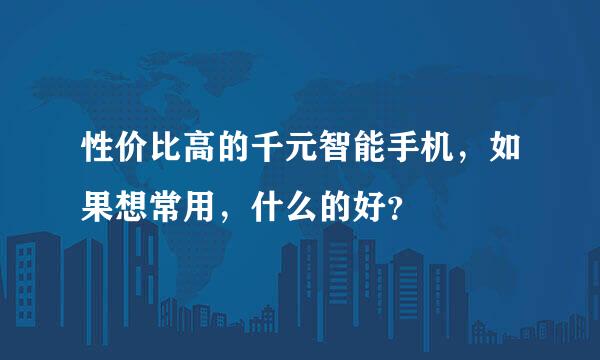 性价比高的千元智能手机，如果想常用，什么的好？