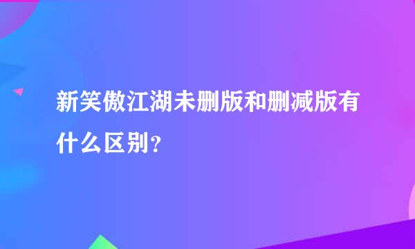 新笑傲江湖未删版和删减版有什么区别？